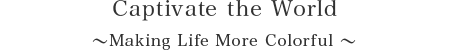 Captivate the World 〜Making Life More Colorful 〜