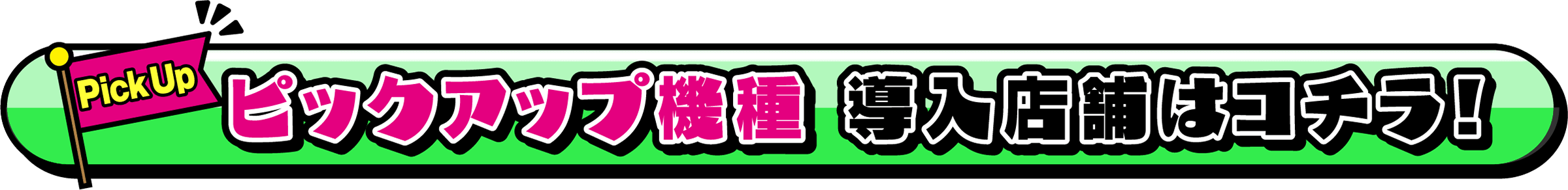 ピックアップ機種 導入店舗はコチラ！